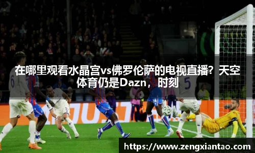 在哪里观看水晶宫vs佛罗伦萨的电视直播？天空体育仍是Dazn，时刻